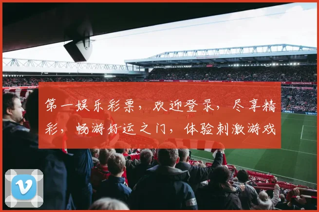 第一娱乐彩票，欢迎登录，尽享精彩，畅游好运之门，体验刺激游戏乐趣