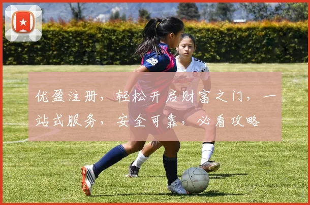 优盈注册，轻松开启财富之门，一站式服务，安全可靠，必看攻略