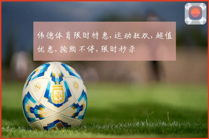 伟德体育限时特惠,运动狂欢,超值优惠,抢购不停,限时秒杀