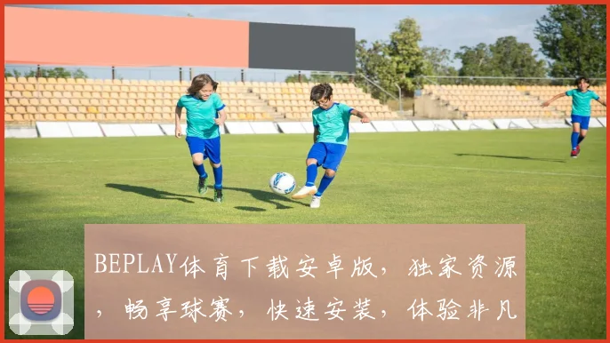 BEPLAY体育下载安卓版，独家资源，畅享球赛，快速安装，体验非凡视界，不容错过