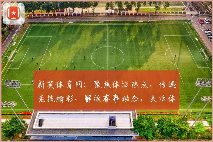 新英体育网：聚焦体坛热点，传递竞技精彩，解读赛事动态，关注体育资讯
