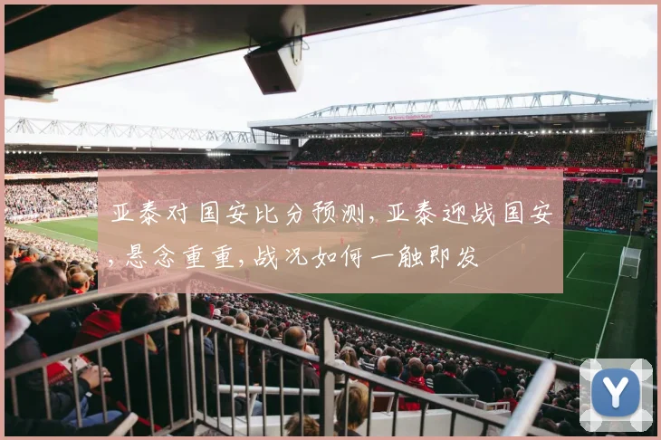 亚泰对国安比分预测,亚泰迎战国安,悬念重重,战况如何一触即发