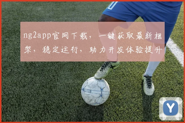 ng2app官网下载，一键获取最新框架，稳定运行，助力开发体验提升