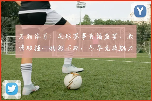 万狗体育：足球赛事直播盛宴，激情碰撞，精彩不断，尽享竞技魅力，不容错过