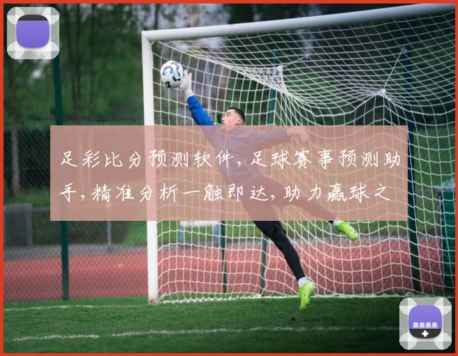 足彩比分预测软件,足球赛事预测助手,精准分析一触即达,助力赢球之路