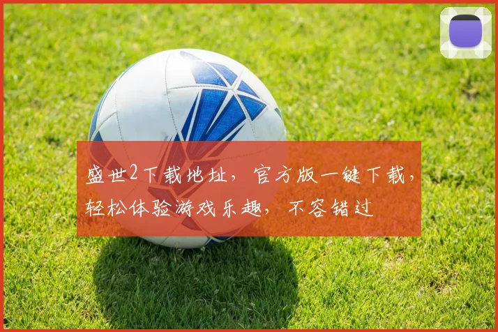 盛世2下载地址，官方版一键下载，轻松体验游戏乐趣，不容错过