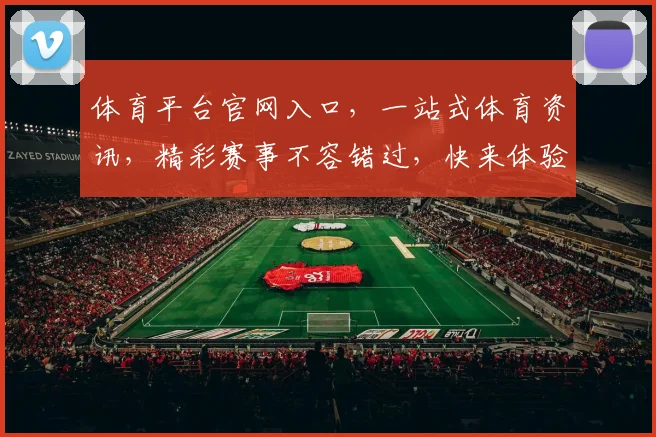 体育平台官网入口，一站式体育资讯，精彩赛事不容错过，快来体验
