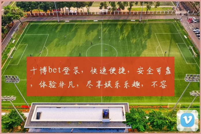 十博bet登录，快速便捷，安全可靠，体验非凡，尽享娱乐乐趣，不容错过